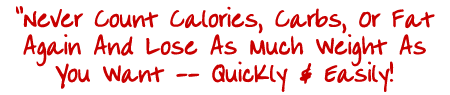 "Never Count Calories, Carbs, Or Fat Again And Lose As Much Weight As You Want -- Quickly & Easily!